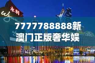 7777788888新澳门正版奢华娱乐体验