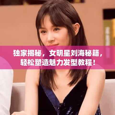 独家揭秘,女明星刘海秘籍,轻松塑造魅力发型教程!