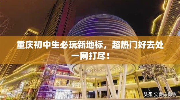 重庆初中生必玩新地标,超热门好去处一网打尽!