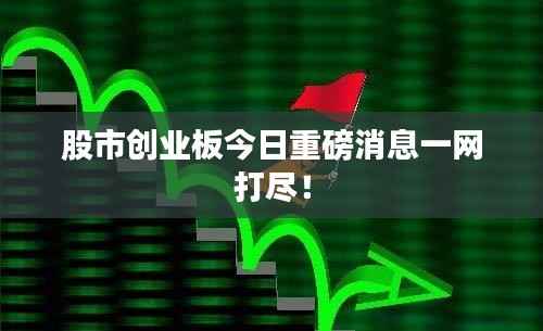 股市创业板今日重磅消息一网打尽!