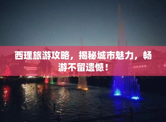 西理旅游攻略,揭秘城市魅力,畅游不留遗憾!
