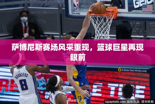 萨博尼斯赛场风采重现,篮球巨星再现眼前