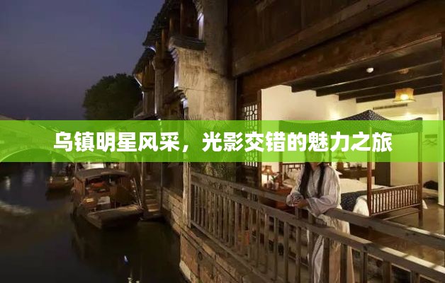乌镇明星风采,光影交错的魅力之旅