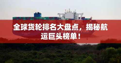 全球货轮排名大盘点,揭秘航运巨头榜单!