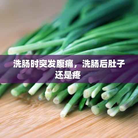 洗肠时突发腹痛,洗肠后肚子还是疼