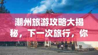 潮州旅游攻略大揭秘,下一次旅行,你准备好了吗?