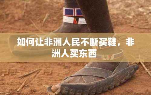 如何让非洲人民不断买鞋,非洲人买东西