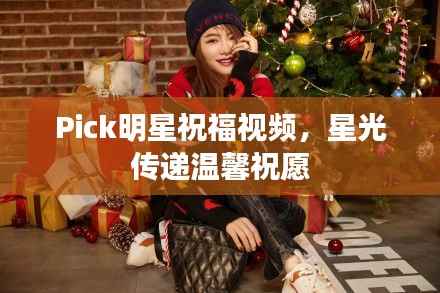 Pick明星祝福视频,星光传递温馨祝愿