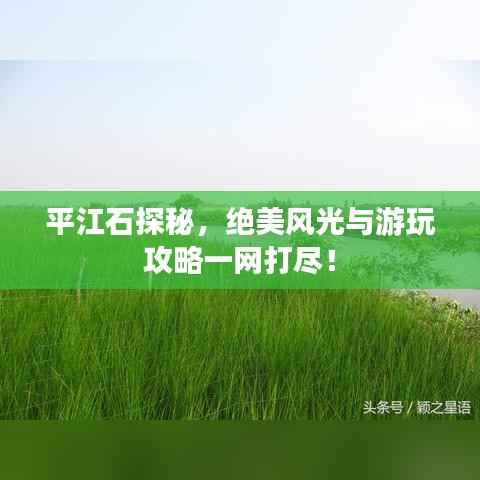 平江石探秘，绝美风光与游玩攻略一网打尽！