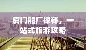 厦门船厂探秘,一站式旅游攻略