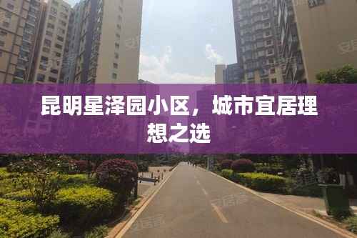 昆明星泽园小区,城市宜居理想之选